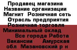 Продавец магазина › Название организации ­ Магнит, Розничная сеть › Отрасль предприятия ­ Розничная торговля › Минимальный оклад ­ 12 000 - Все города Работа » Вакансии   . Амурская обл.,Мазановский р-н